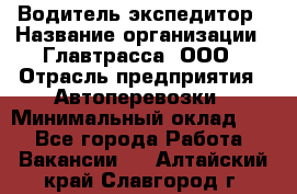 Водитель-экспедитор › Название организации ­ Главтрасса, ООО › Отрасль предприятия ­ Автоперевозки › Минимальный оклад ­ 1 - Все города Работа » Вакансии   . Алтайский край,Славгород г.